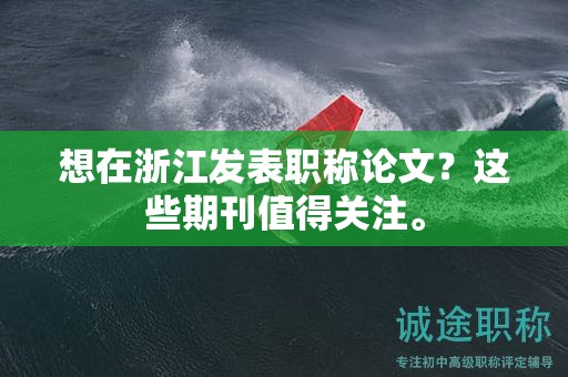 想在浙江發(fā)表職稱(chēng)論文？這些期刊值得關(guān)注。