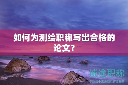 如何為測(cè)繪職稱寫(xiě)出合格的論文？