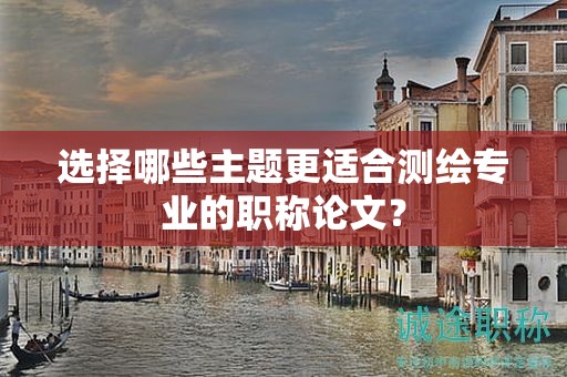 選擇哪些主題更適合測(cè)繪專業(yè)的職稱論文？