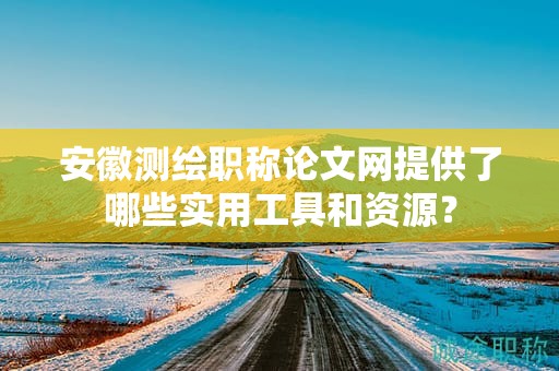 安徽測繪職稱論文網(wǎng)提供了哪些實用工具和資源？