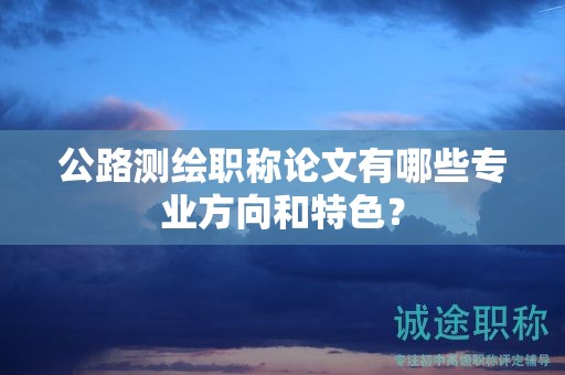 公路測(cè)繪職稱論文有哪些專業(yè)方向和特色？