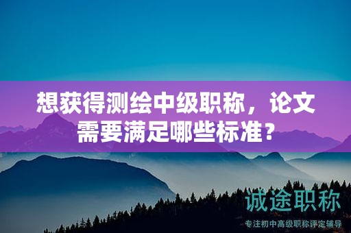 想獲得測(cè)繪中級(jí)職稱，論文需要滿足哪些標(biāo)準(zhǔn)？