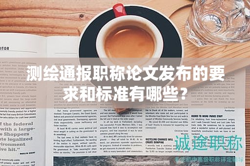 測繪通報(bào)職稱論文發(fā)布的要求和標(biāo)準(zhǔn)有哪些？
