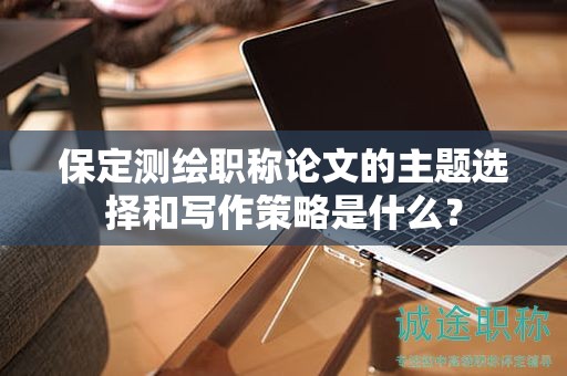 保定測(cè)繪職稱論文的主題選擇和寫作策略是什么？