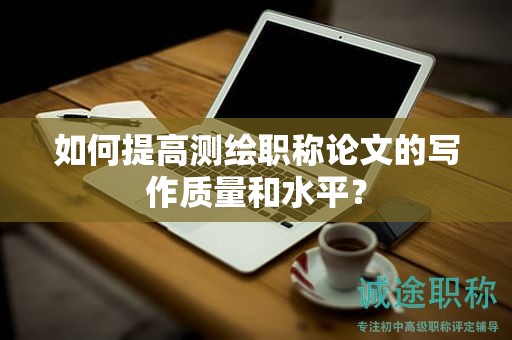 如何提高測繪職稱論文的寫作質(zhì)量和水平？