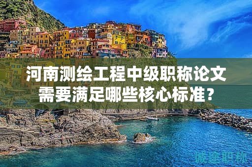 河南測繪工程中級職稱論文需要滿足哪些核心標準？