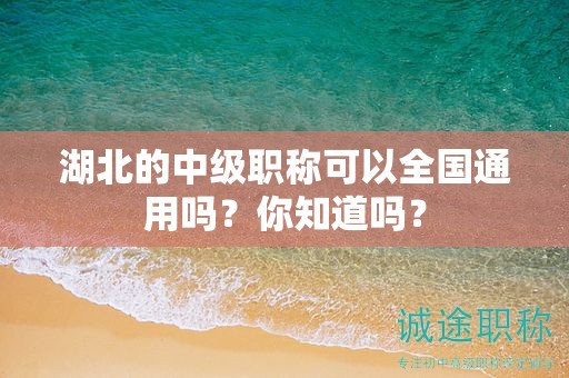 湖北的中級(jí)職稱可以全國通用嗎？你知道嗎？