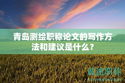 青島測(cè)繪職稱論文的寫(xiě)作方法和建議是什么？