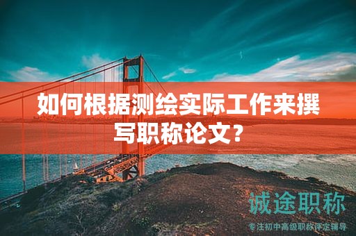 如何根據(jù)測繪實(shí)際工作來撰寫職稱論文？