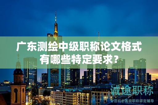 廣東測繪中級職稱論文格式有哪些特定要求？