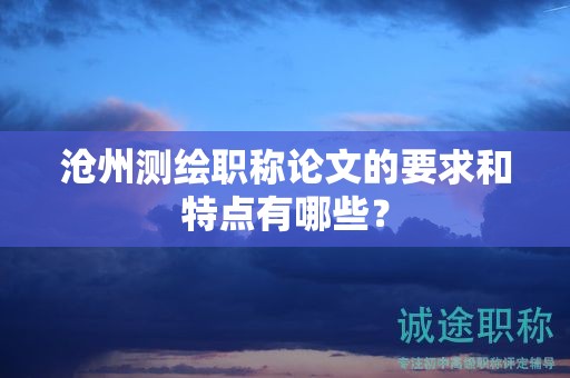 滄州測(cè)繪職稱(chēng)論文的要求和特點(diǎn)有哪些？