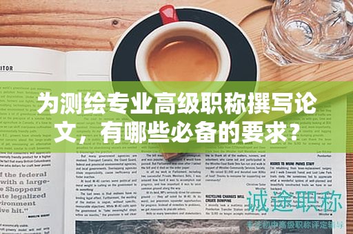 為測(cè)繪專業(yè)高級(jí)職稱撰寫論文，有哪些必備的要求？