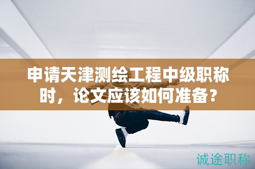 申請(qǐng)?zhí)旖驕y(cè)繪工程中級(jí)職稱時(shí)，論文應(yīng)該如何準(zhǔn)備？