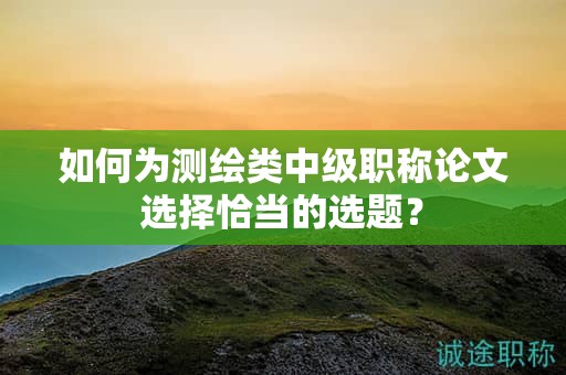 如何為測(cè)繪類中級(jí)職稱論文選擇恰當(dāng)?shù)倪x題？