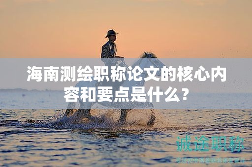 海南測繪職稱論文的核心內(nèi)容和要點是什么？