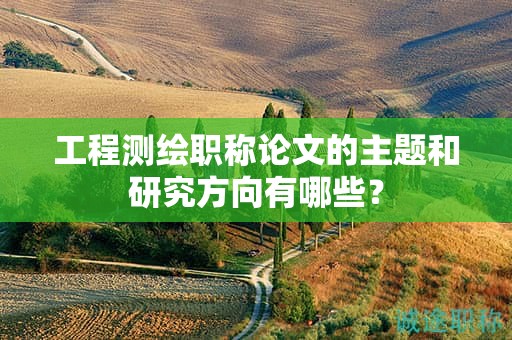 工程測(cè)繪職稱論文的主題和研究方向有哪些？