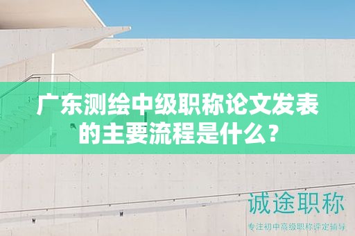 廣東測(cè)繪中級(jí)職稱論文發(fā)表的主要流程是什么？