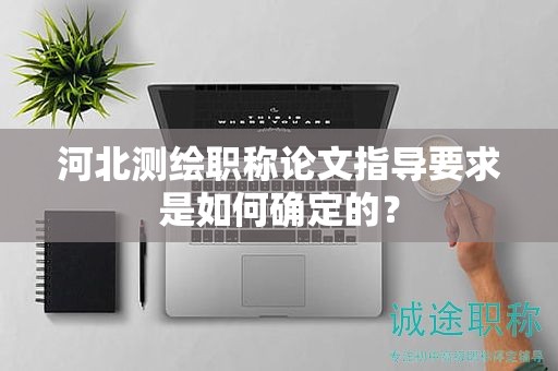 河北測繪職稱論文指導(dǎo)要求是如何確定的？