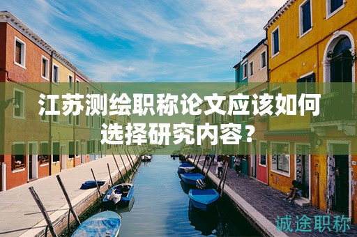 江蘇測(cè)繪職稱論文應(yīng)該如何選擇研究?jī)?nèi)容？