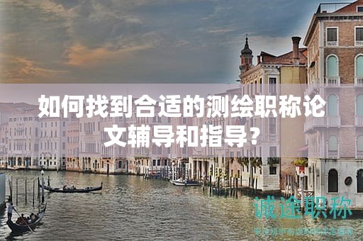 如何找到合適的測繪職稱論文輔導和指導？