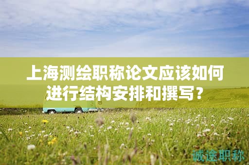 上海測繪職稱論文應(yīng)該如何進(jìn)行結(jié)構(gòu)安排和撰寫？