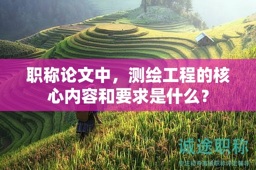 職稱論文中，測繪工程的核心內(nèi)容和要求是什么？