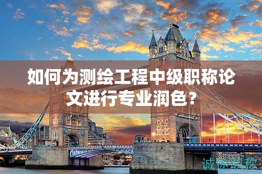 如何為測繪工程中級職稱論文進行專業(yè)潤色？