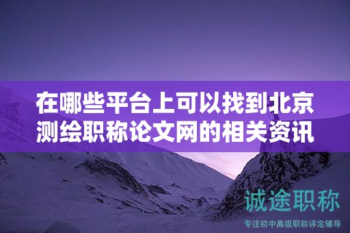 在哪些平臺(tái)上可以找到北京測(cè)繪職稱(chēng)論文網(wǎng)的相關(guān)資訊？