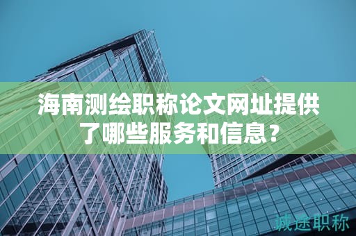 海南測(cè)繪職稱(chēng)論文網(wǎng)址提供了哪些服務(wù)和信息？