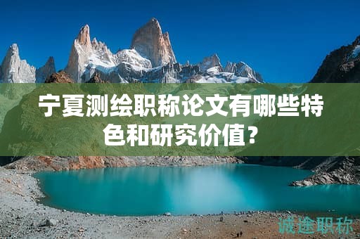 寧夏測繪職稱論文有哪些特色和研究價值？