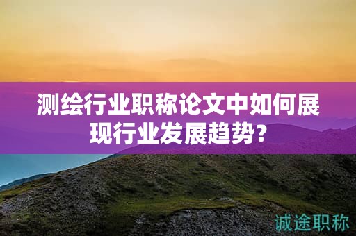 測(cè)繪行業(yè)職稱論文中如何展現(xiàn)行業(yè)發(fā)展趨勢(shì)？