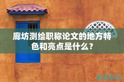 廊坊測繪職稱論文的地方特色和亮點(diǎn)是什么？