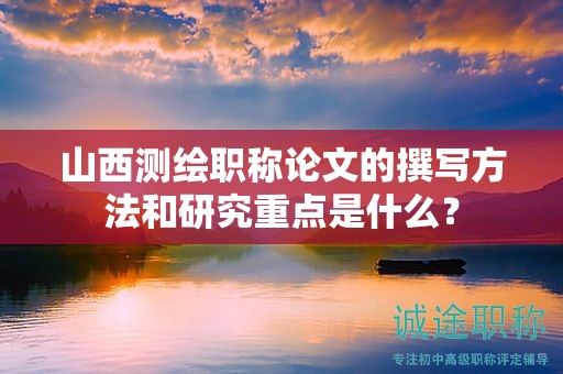 山西測繪職稱論文的撰寫方法和研究重點(diǎn)是什么？