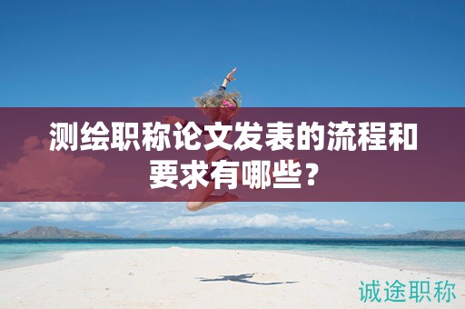 測繪職稱論文發(fā)表的流程和要求有哪些？