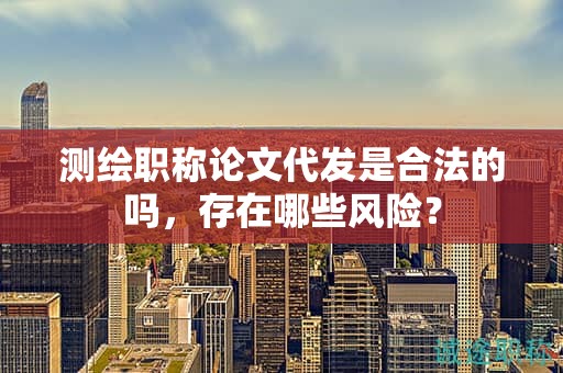 測(cè)繪職稱論文代發(fā)是合法的嗎，存在哪些風(fēng)險(xiǎn)？