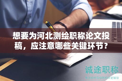 想要為河北測繪職稱論文投稿，應(yīng)注意哪些關(guān)鍵環(huán)節(jié)？