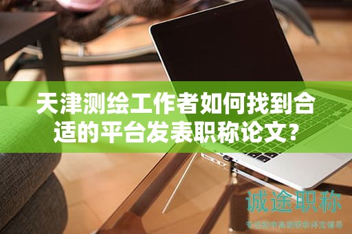 天津測繪工作者如何找到合適的平臺發(fā)表職稱論文？