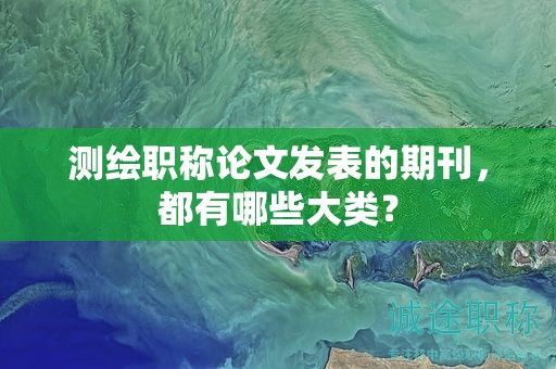 測繪職稱論文發(fā)表的期刊，都有哪些大類？