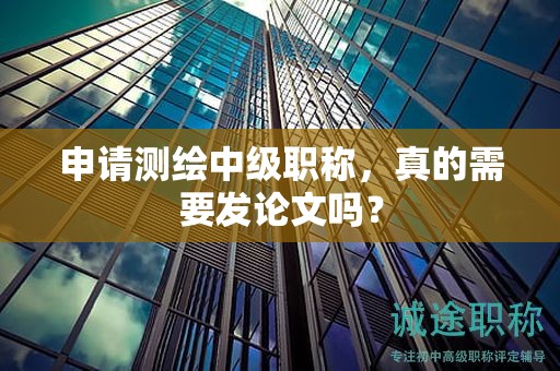 申請測繪中級職稱，真的需要發(fā)論文嗎？