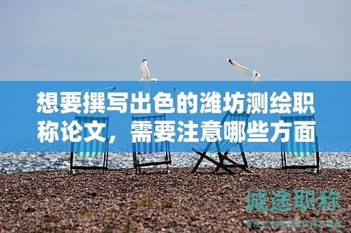 想要撰寫出色的濰坊測繪職稱論文，需要注意哪些方面？