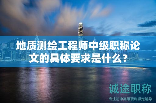 地質(zhì)測繪工程師中級職稱論文的具體要求是什么？