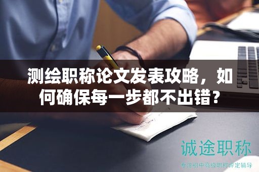 測繪職稱論文發(fā)表攻略，如何確保每一步都不出錯？