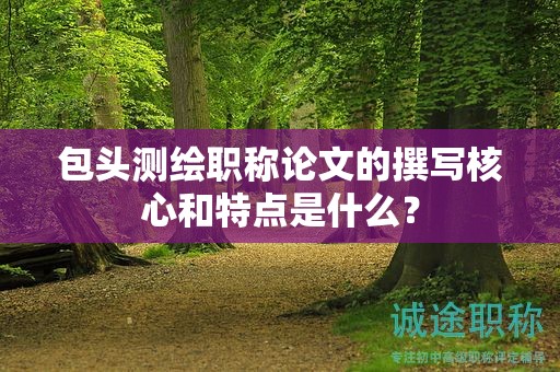 包頭測繪職稱論文的撰寫核心和特點是什么？