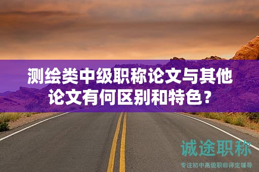 測(cè)繪類(lèi)中級(jí)職稱(chēng)論文與其他論文有何區(qū)別和特色？