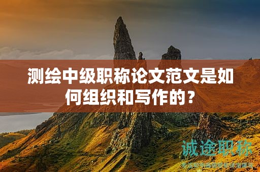測繪中級職稱論文范文是如何組織和寫作的？