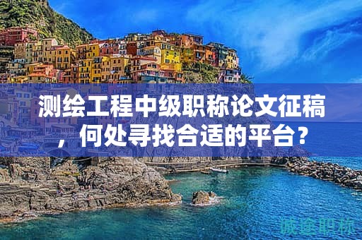 測繪工程中級職稱論文征稿，何處尋找合適的平臺？