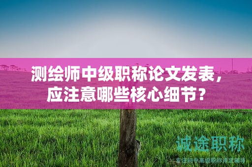 測(cè)繪師中級(jí)職稱(chēng)論文發(fā)表，應(yīng)注意哪些核心細(xì)節(jié)？