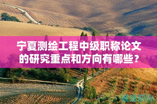 寧夏測(cè)繪工程中級(jí)職稱論文的研究重點(diǎn)和方向有哪些？