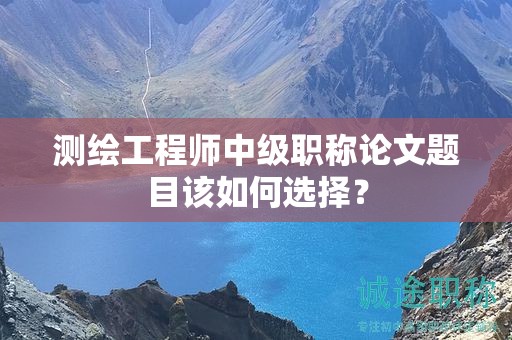 測繪工程師中級職稱論文題目該如何選擇？