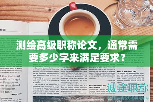測(cè)繪高級(jí)職稱(chēng)論文，通常需要多少字來(lái)滿(mǎn)足要求？